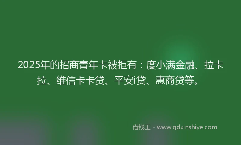 2025年的招商青年卡被拒有：度小满金融、拉卡拉、维信卡卡贷、平安i贷、惠商贷等。