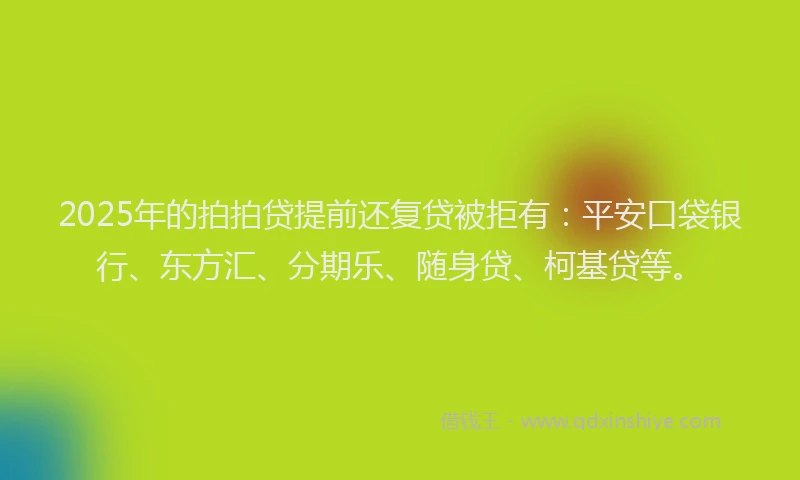 2025年的拍拍贷提前还复贷被拒有：平安口袋银行、东方汇、分期乐、随身贷、柯基贷等。