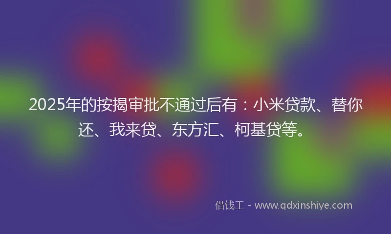 2025年的按揭审批不通过后有：小米贷款、替你还、我来贷、东方汇、柯基贷等。