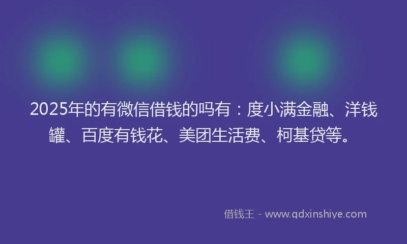 2025年的有微信借钱的吗有：度小满金融、洋钱罐、百度有钱花、美团生活费、柯基贷等。
