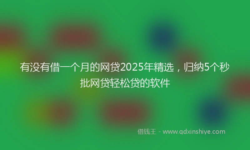 有没有借一个月的网贷2025年精选，归纳5个秒批网贷轻松贷的软件
