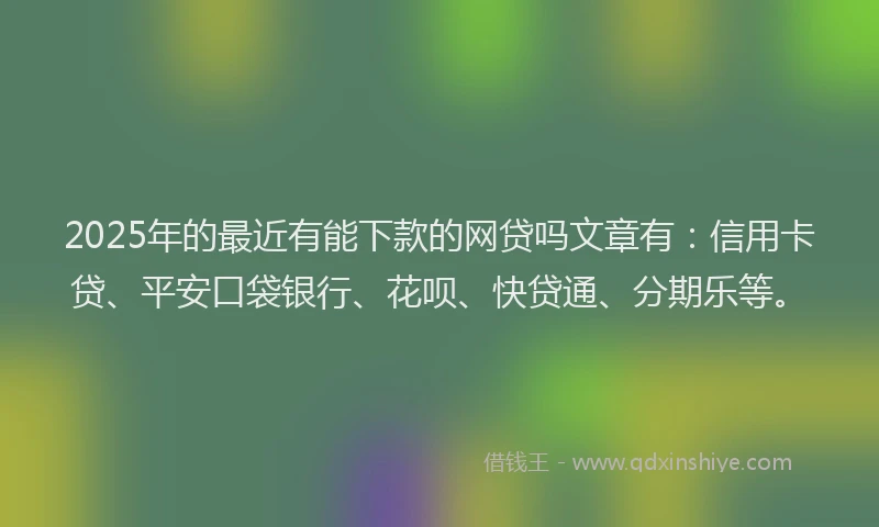 2025年的最近有能下款的网贷吗文章有：信用卡贷、平安口袋银行、花呗、快贷通、分期乐等。
