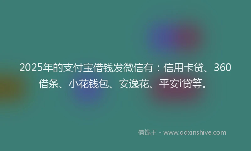 2025年的支付宝借钱发微信有：信用卡贷、360借条、小花钱包、安逸花、平安i贷等。