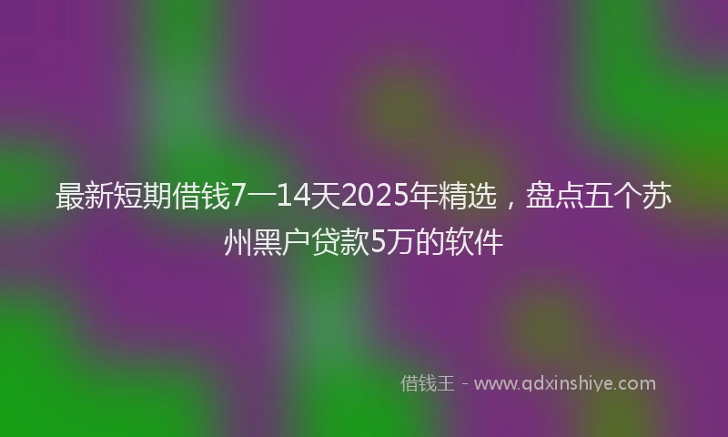 最新短期借钱7一14天2025年精选，盘点五个苏州黑户贷款5万的软件