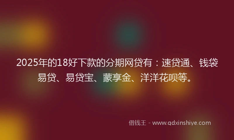 2025年的18好下款的分期网贷有：速贷通、钱袋易贷、易贷宝、蒙享金、洋洋花呗等。