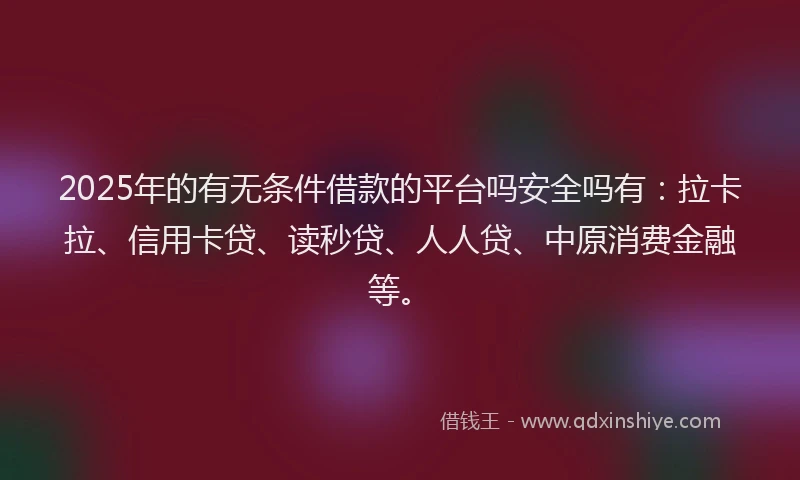 2025年的有无条件借款的平台吗安全吗有：拉卡拉、信用卡贷、读秒贷、人人贷、中原消费金融等。