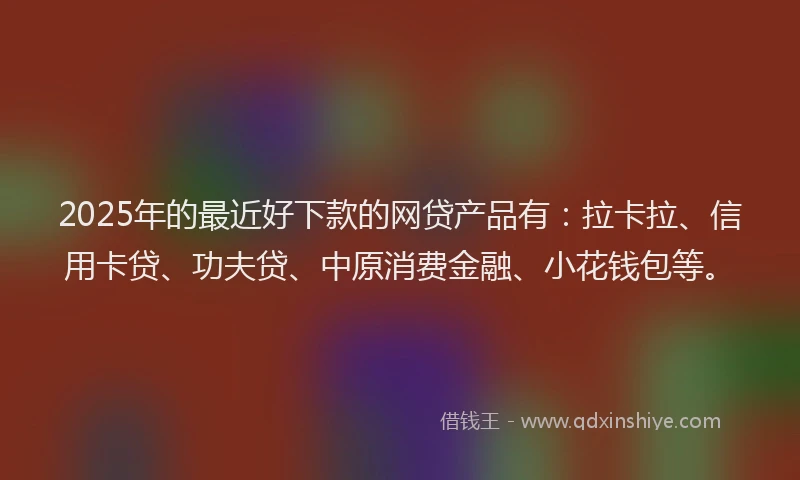 2025年的最近好下款的网贷产品有：拉卡拉、信用卡贷、功夫贷、中原消费金融、小花钱包等。