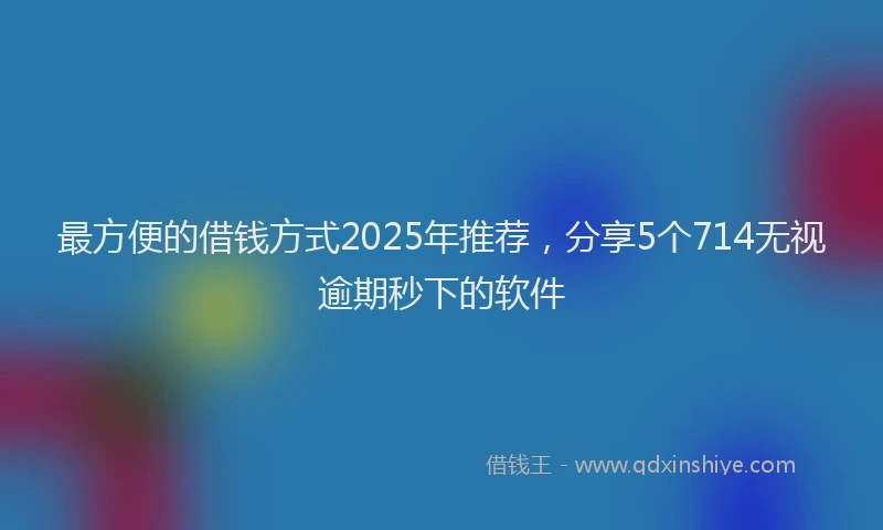 最方便的借钱方式2025年推荐，分享5个714无视逾期秒下的软件