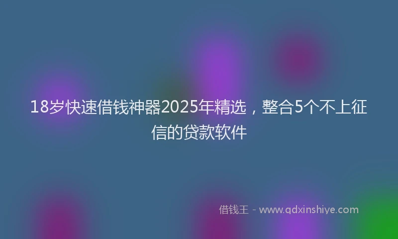 18岁快速借钱神器2025年精选，整合5个不上征信的贷款软件