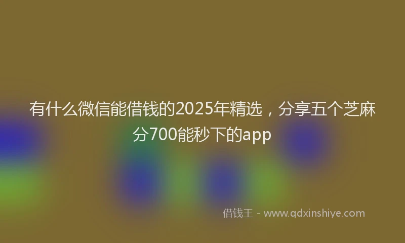 有什么微信能借钱的2025年精选，分享五个芝麻分700能秒下的app