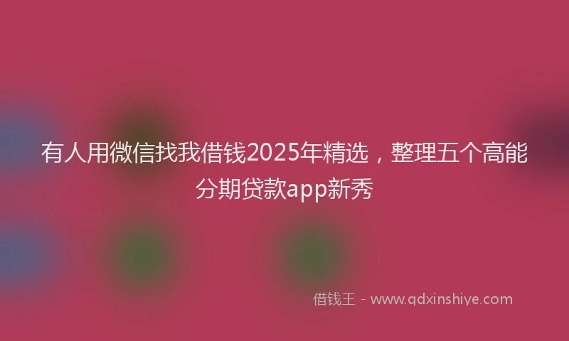 有人用微信找我借钱2025年精选，整理五个高能分期贷款app新秀