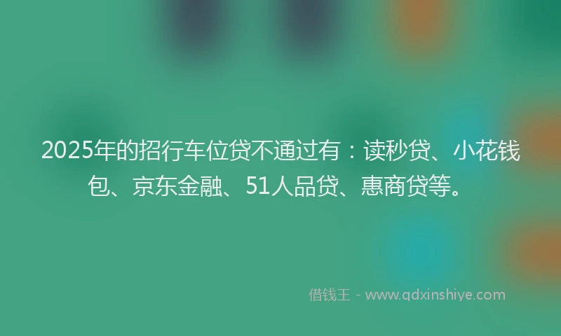 2025年的招行车位贷不通过有：读秒贷、小花钱包、京东金融、51人品贷、惠商贷等。