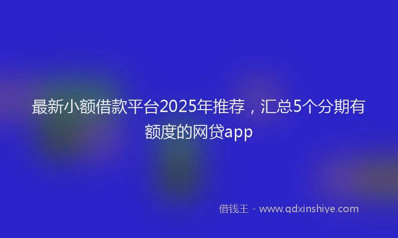 最新小额借款平台2025年推荐，汇总5个分期有额度的网贷app