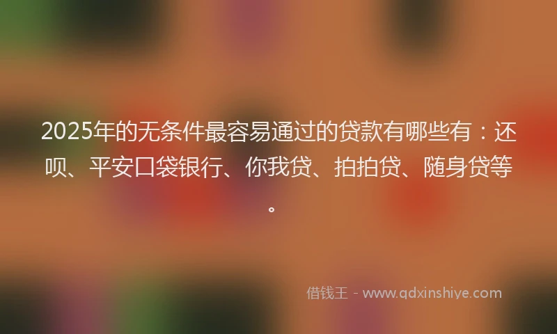 2025年的无条件最容易通过的贷款有哪些有：还呗、平安口袋银行、你我贷、拍拍贷、随身贷等。