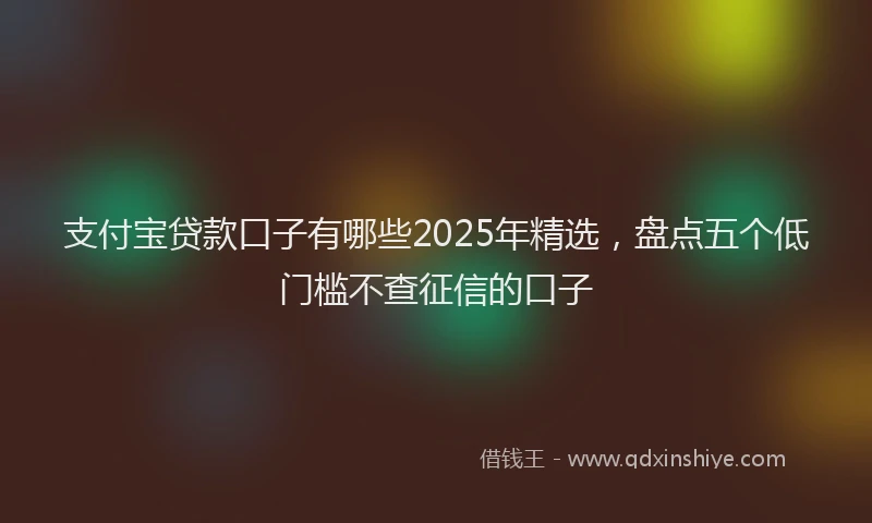 支付宝贷款口子有哪些2025年精选，盘点五个低门槛不查征信的口子