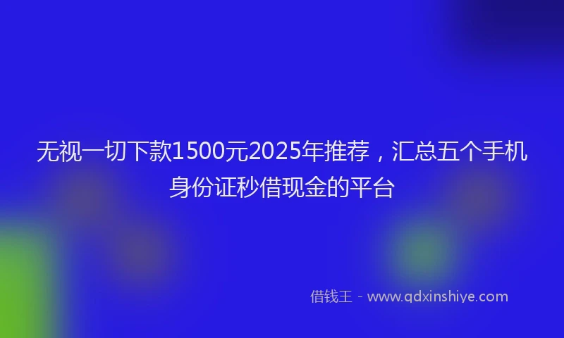 无视一切下款1500元2025年推荐，汇总五个手机身份证秒借现金的平台