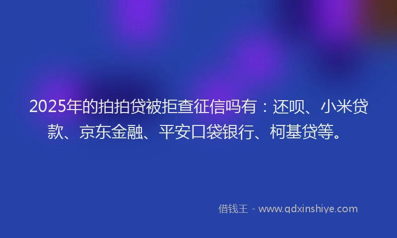 2025年的拍拍贷被拒查征信吗有：还呗、小米贷款、京东金融、平安口袋银行、柯基贷等。