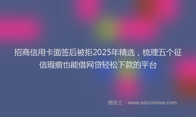 招商信用卡面签后被拒2025年精选，梳理五个征信瑕疵也能借网贷轻松下款的平台