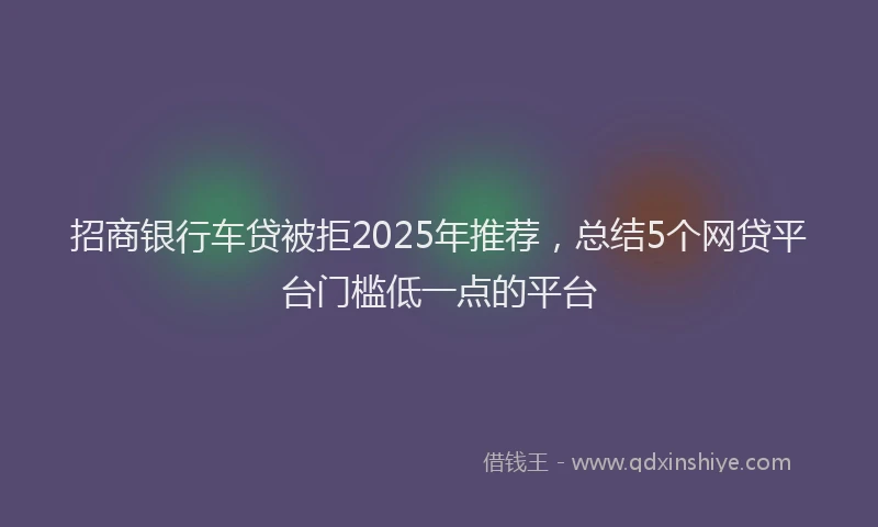 招商银行车贷被拒2025年推荐，总结5个网贷平台门槛低一点的平台