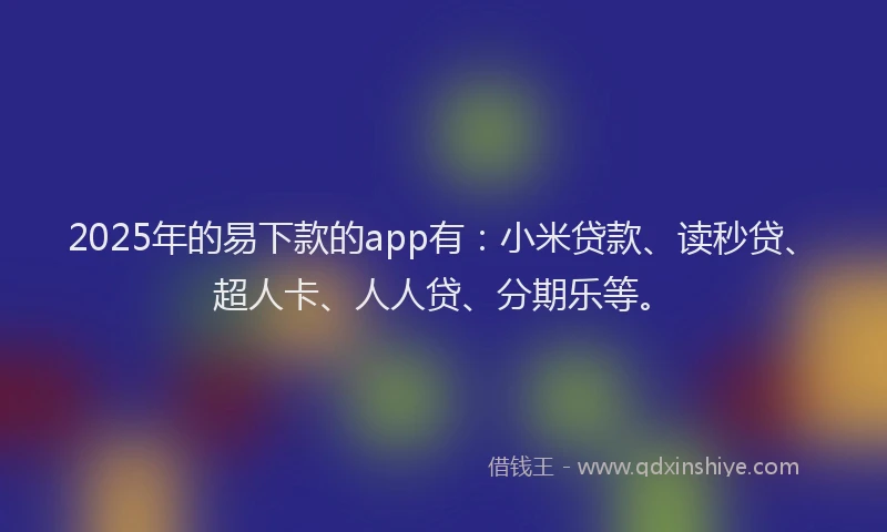 2025年的易下款的app有：小米贷款、读秒贷、超人卡、人人贷、分期乐等。