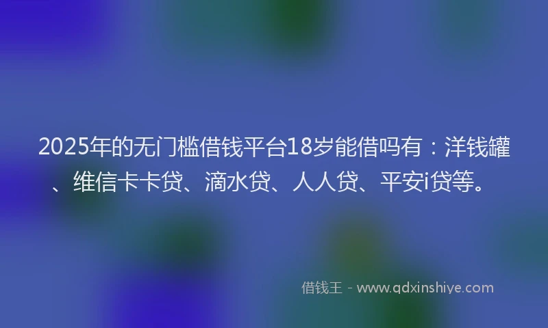 2025年的无门槛借钱平台18岁能借吗有：洋钱罐、维信卡卡贷、滴水贷、人人贷、平安i贷等。