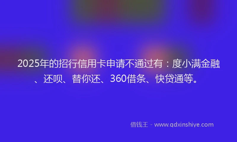 2025年的招行信用卡申请不通过有：度小满金融、还呗、替你还、360借条、快贷通等。
