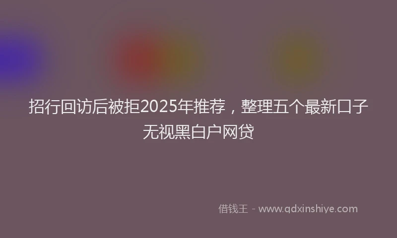 招行回访后被拒2025年推荐，整理五个最新口子无视黑白户网贷