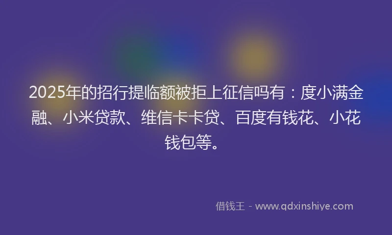 2025年的招行提临额被拒上征信吗有：度小满金融、小米贷款、维信卡卡贷、百度有钱花、小花钱包等。