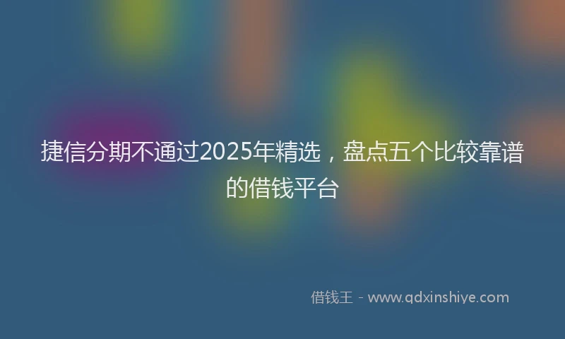 捷信分期不通过2025年精选，盘点五个比较靠谱的借钱平台