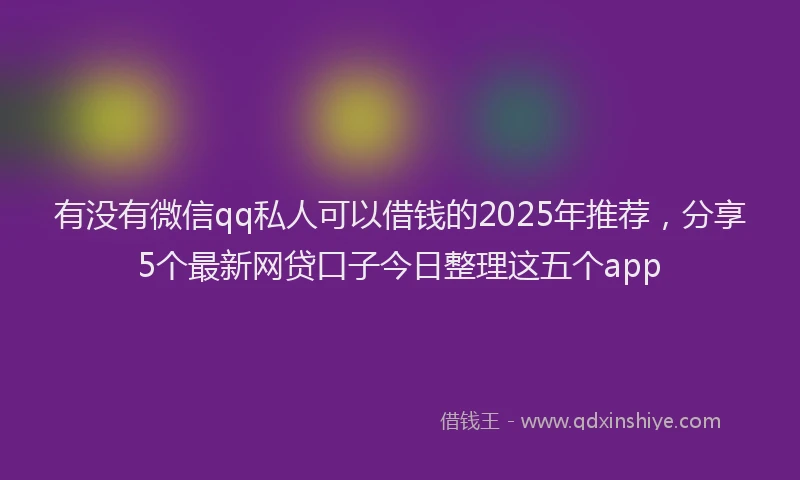 有没有微信qq私人可以借钱的2025年推荐，分享5个最新网贷口子今日整理这五个app
