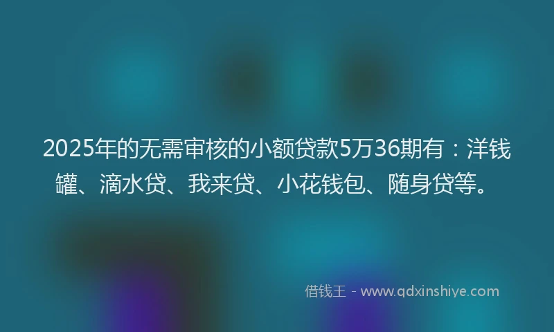2025年的无需审核的小额贷款5万36期有：洋钱罐、滴水贷、我来贷、小花钱包、随身贷等。