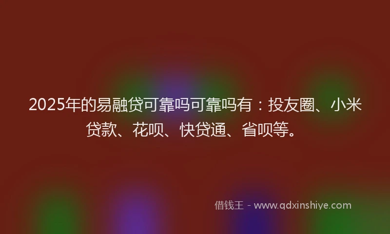 2025年的易融贷可靠吗可靠吗有：投友圈、小米贷款、花呗、快贷通、省呗等。