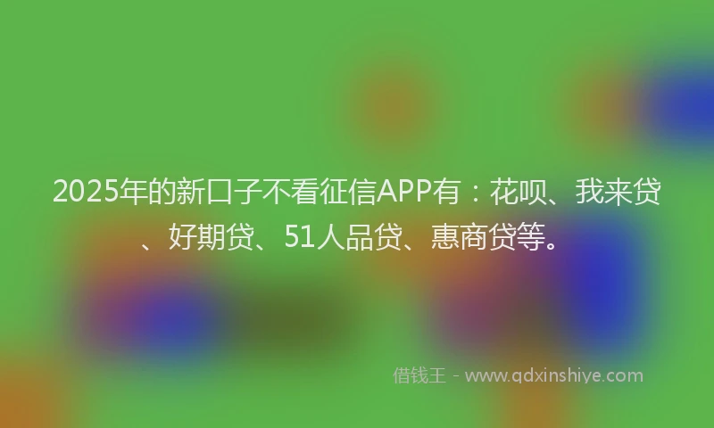 2025年的新口子不看征信APP有：花呗、我来贷、好期贷、51人品贷、惠商贷等。