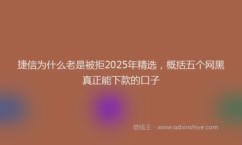 捷信为什么老是被拒2025年精选，概括五个网黑真正能下款的口子