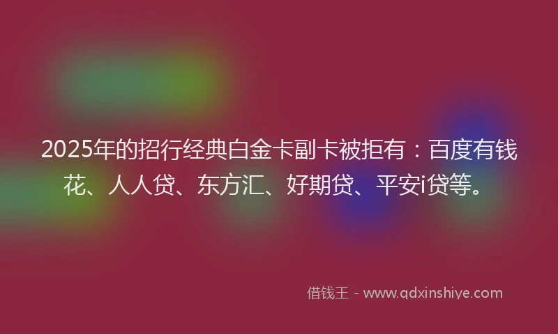2025年的招行经典白金卡副卡被拒有：百度有钱花、人人贷、东方汇、好期贷、平安i贷等。