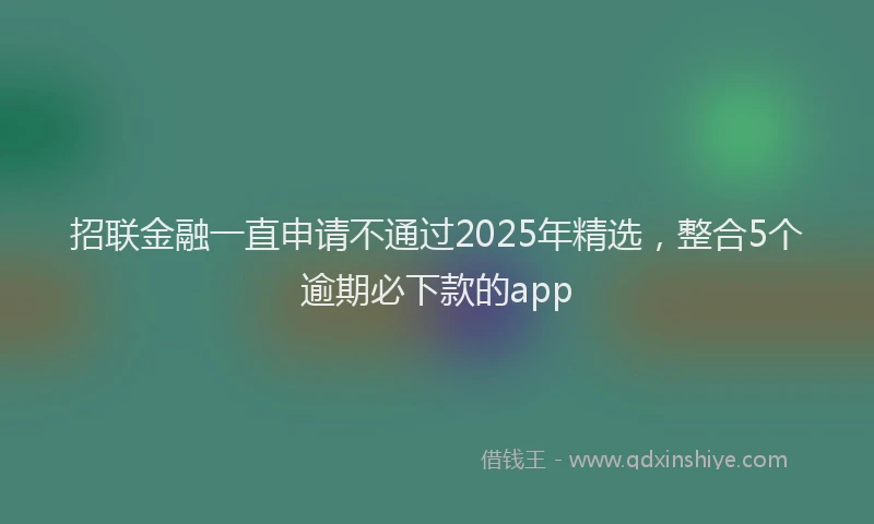 招联金融一直申请不通过2025年精选，整合5个逾期必下款的app