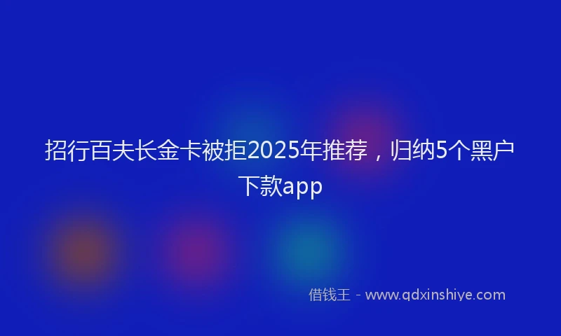 招行百夫长金卡被拒2025年推荐，归纳5个黑户下款app