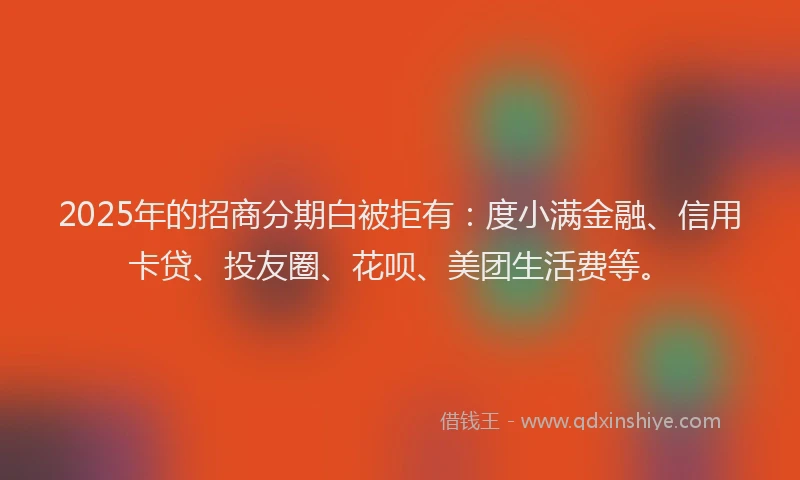 2025年的招商分期白被拒有：度小满金融、信用卡贷、投友圈、花呗、美团生活费等。