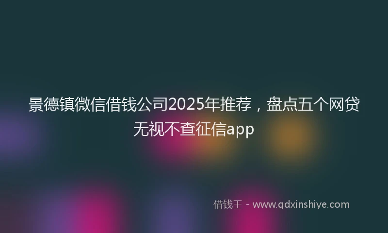 景德镇微信借钱公司2025年推荐，盘点五个网贷无视不查征信app