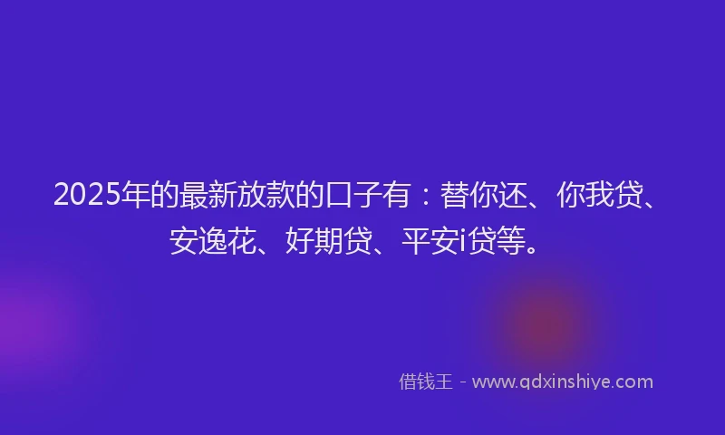 2025年的最新放款的口子有：替你还、你我贷、安逸花、好期贷、平安i贷等。