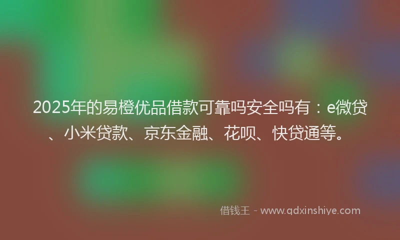 2025年的易橙优品借款可靠吗安全吗有：e微贷、小米贷款、京东金融、花呗、快贷通等。