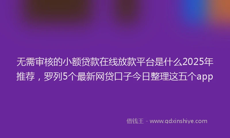 无需审核的小额贷款在线放款平台是什么2025年推荐，罗列5个最新网贷口子今日整理这五个app