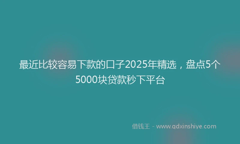 最近比较容易下款的口子2025年精选，盘点5个5000块贷款秒下平台