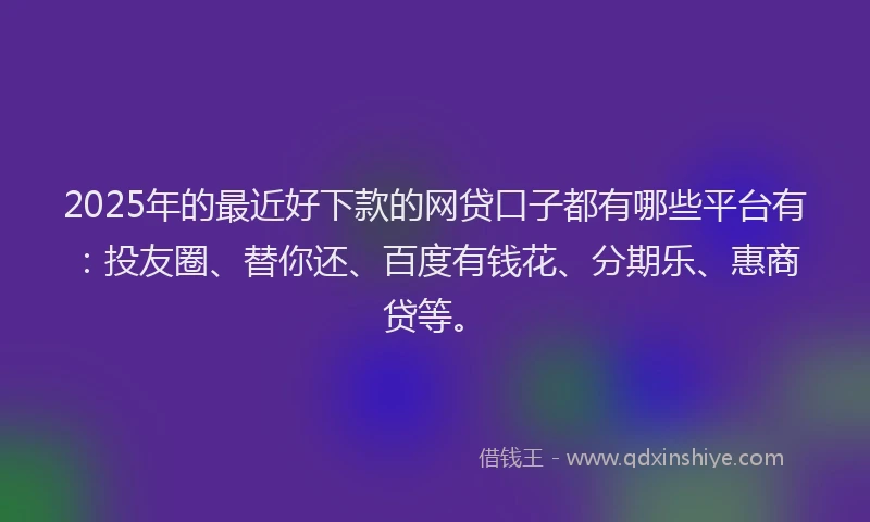 2025年的最近好下款的网贷口子都有哪些平台有：投友圈、替你还、百度有钱花、分期乐、惠商贷等。