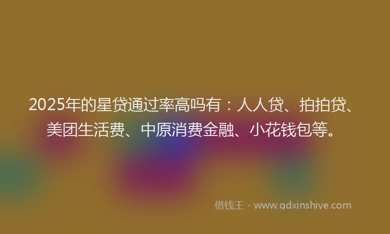 2025年的星贷通过率高吗有：人人贷、拍拍贷、美团生活费、中原消费金融、小花钱包等。