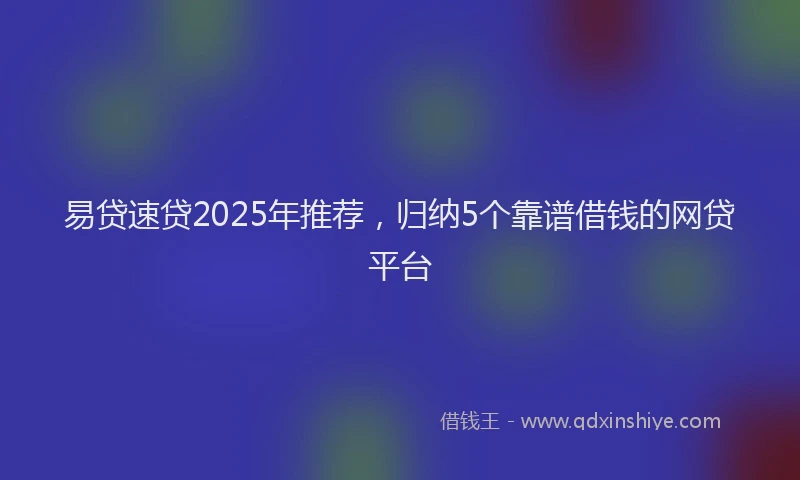 易贷速贷2025年推荐，归纳5个靠谱借钱的网贷平台