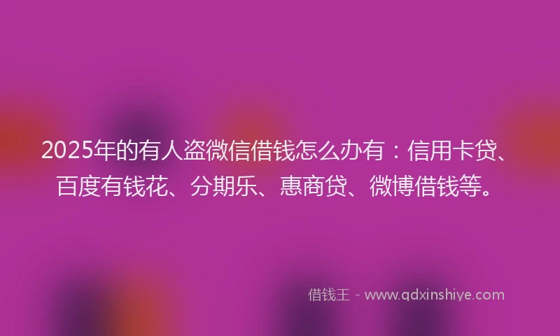 2025年的有人盗微信借钱怎么办有：信用卡贷、百度有钱花、分期乐、惠商贷、微博借钱等。