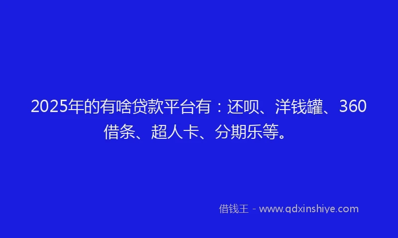 2025年的有啥贷款平台有：还呗、洋钱罐、360借条、超人卡、分期乐等。