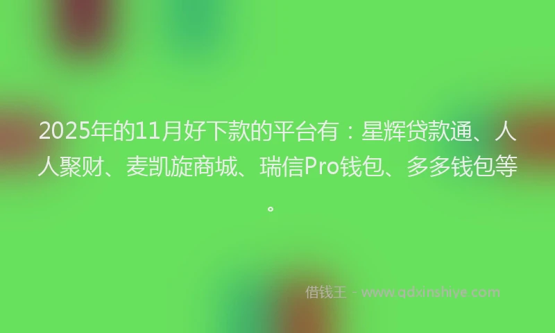 2025年的11月好下款的平台有：星辉贷款通、人人聚财、麦凯旋商城、瑞信Pro钱包、多多钱包等。