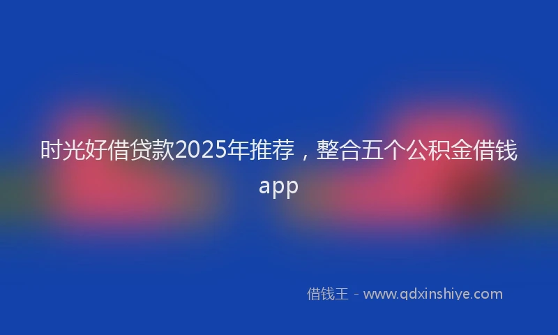 时光好借贷款2025年推荐，整合五个公积金借钱app